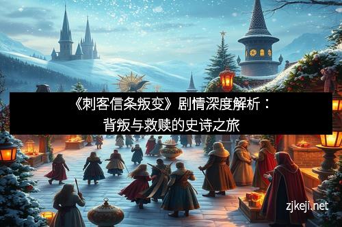 《刺客信条叛变》剧情深度解析：背叛与救赎的史诗之旅